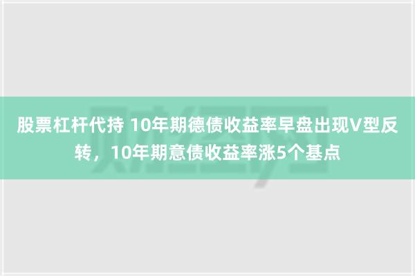 股票杠杆代持 10年期德债收益率早盘出现V型反转，10年期意债收益率涨5个基点