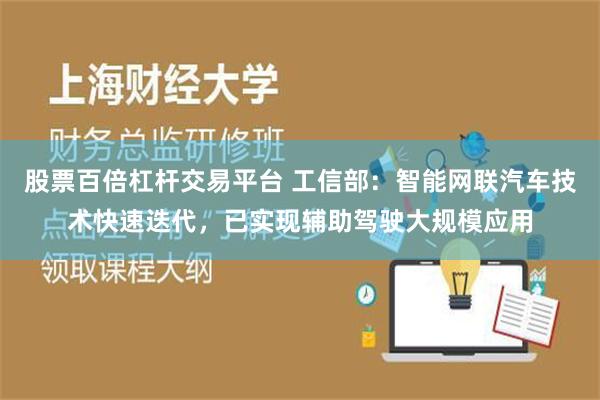 股票百倍杠杆交易平台 工信部：智能网联汽车技术快速迭代，已实现辅助驾驶大规模应用