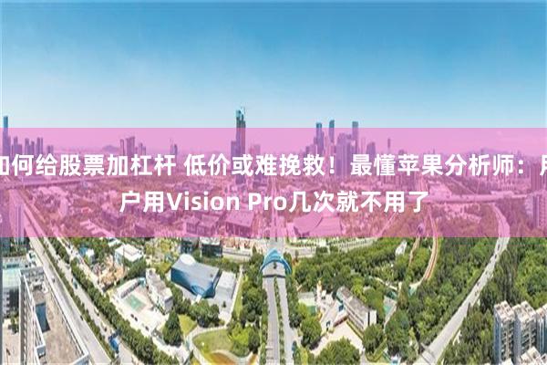 如何给股票加杠杆 低价或难挽救！最懂苹果分析师：用户用Vision Pro几次就不用了