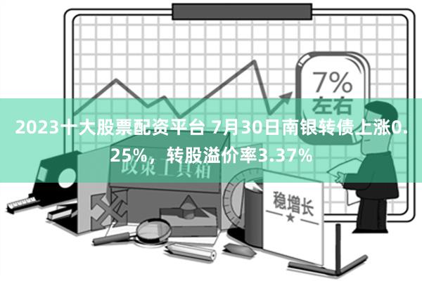 2023十大股票配资平台 7月30日南银转债上涨0.25%，转股溢价率3.37%