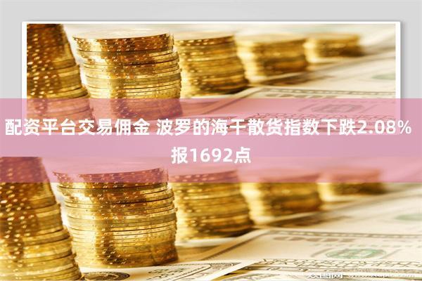 配资平台交易佣金 波罗的海干散货指数下跌2.08% 报1692点