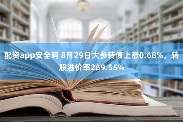 配资app安全吗 8月29日大参转债上涨0.68%，转股溢价率269.55%