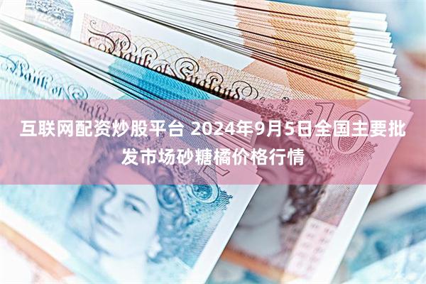 互联网配资炒股平台 2024年9月5日全国主要批发市场砂糖橘价格行情