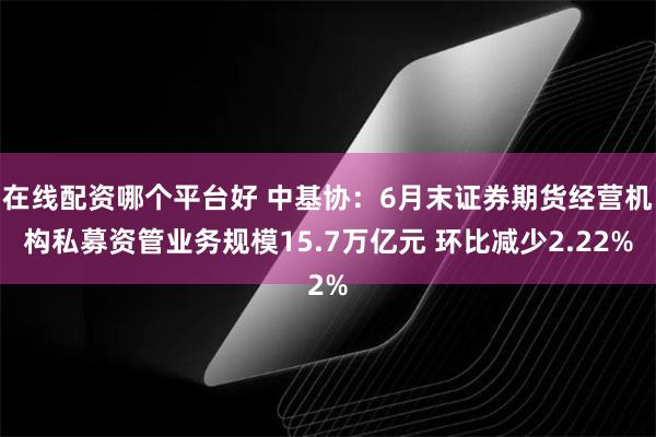 在线配资哪个平台好 中基协：6月末证券期货经营机构私募资管业务规模15.7万亿元 环比减少2.22%