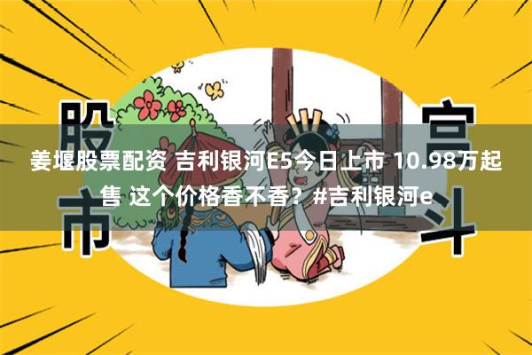 姜堰股票配资 吉利银河E5今日上市 10.98万起售 这个价格香不香？#吉利银河e