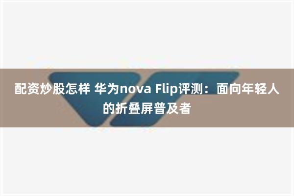 配资炒股怎样 华为nova Flip评测：面向年轻人的折叠屏普及者