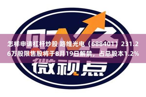 怎样申请杠杆炒股 路维光电（688401）231.26万股限售股将于8月19日解禁，占总股本1.2%