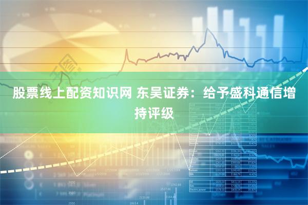 股票线上配资知识网 东吴证券：给予盛科通信增持评级