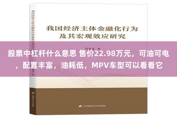 股票中杠杆什么意思 售价22.98万元，可油可电，配置丰富，油耗低，MPV车型可以看看它