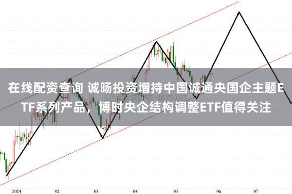 在线配资查询 诚旸投资增持中国诚通央国企主题ETF系列产品，博时央企结构调整ETF值得关注