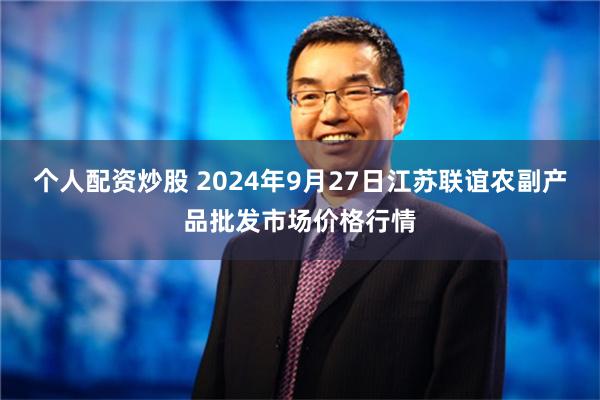 个人配资炒股 2024年9月27日江苏联谊农副产品批发市场价格行情