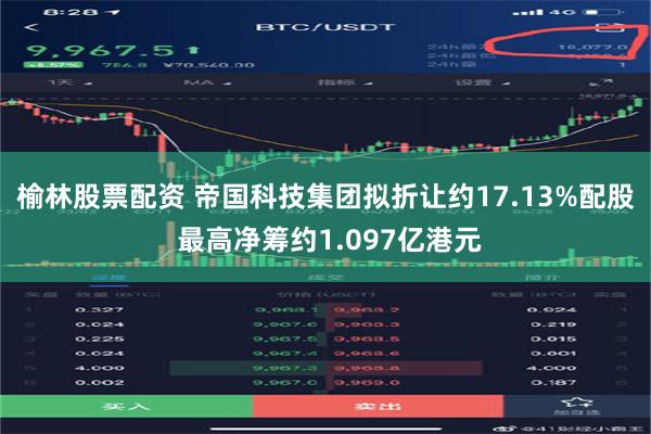 榆林股票配资 帝国科技集团拟折让约17.13%配股 最高净筹约1.097亿港元