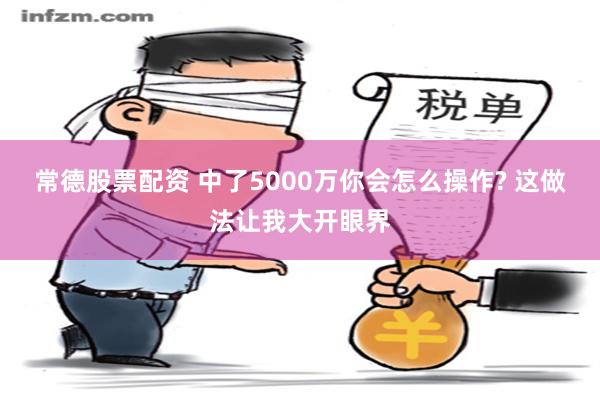 常德股票配资 中了5000万你会怎么操作? 这做法让我大开眼界