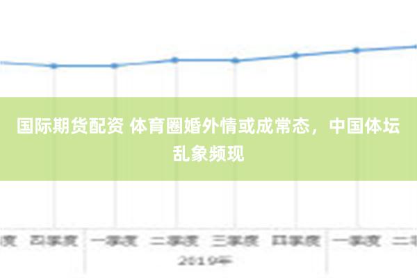 国际期货配资 体育圈婚外情或成常态，中国体坛乱象频现