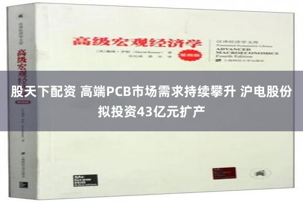 股天下配资 高端PCB市场需求持续攀升 沪电股份拟投资43亿元扩产