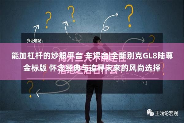 能加杠杆的炒股平台 车评台|全新别克GL8陆尊金标版 怀念经典与追寻未来的风尚选择