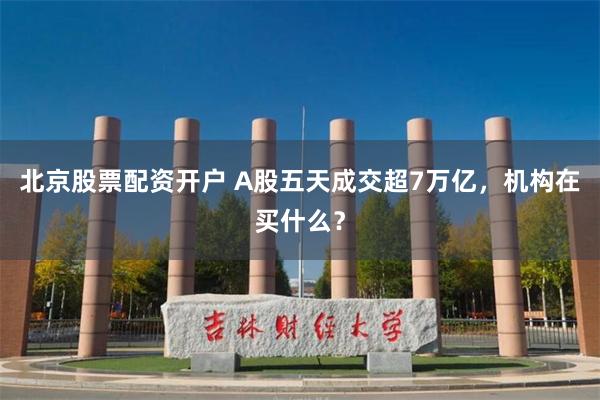 北京股票配资开户 A股五天成交超7万亿，机构在买什么？