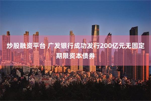 炒股融资平台 广发银行成功发行200亿元无固定期限资本债券