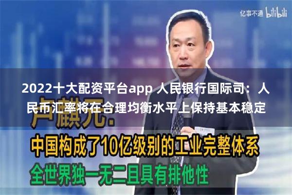 2022十大配资平台app 人民银行国际司：人民币汇率将在合理均衡水平上保持基本稳定