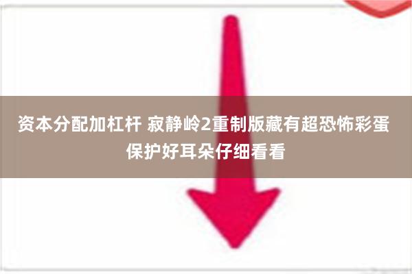 资本分配加杠杆 寂静岭2重制版藏有超恐怖彩蛋 保护好耳朵仔细看看