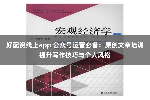 好配资线上app 公众号运营必备：原创文章培训提升写作技巧与个人风格