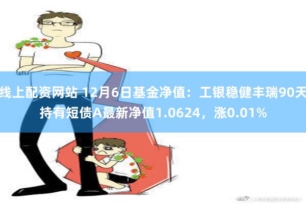 线上配资网站 12月6日基金净值：工银稳健丰瑞90天持有短债A最新净值1.0624，涨0.01%