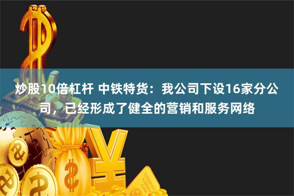 炒股10倍杠杆 中铁特货：我公司下设16家分公司，已经形成了健全的营销和服务网络