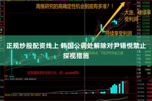 正规炒股配资线上 韩国公调处解除对尹锡悦禁止探视措施