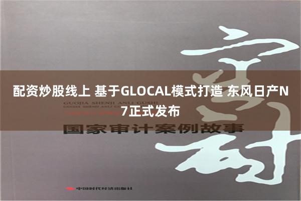 配资炒股线上 基于GLOCAL模式打造 东风日产N7正式发布